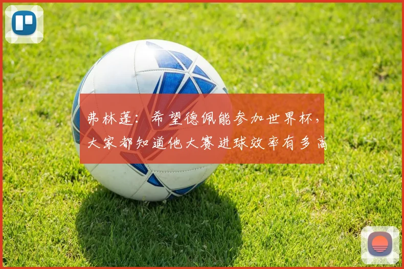 弗林蓬：希望德佩能参加世界杯，大家都知道他大赛进球效率有多高