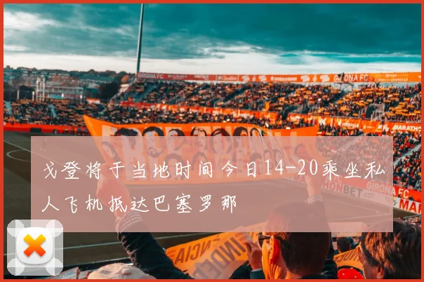 戈登将于当地时间今日14-20乘坐私人飞机抵达巴塞罗那